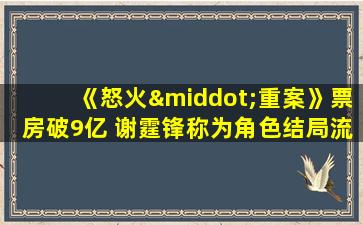 《怒火·重案》票房破9亿 谢霆锋称为角色结局流泪